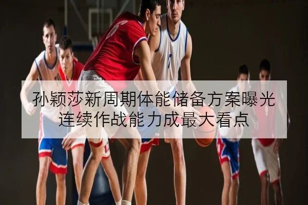 孙颖莎新周期体能储备方案曝光 连续作战能力成最大看点