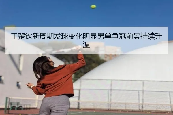 王楚钦新周期发球变化明显男单争冠前景持续升温